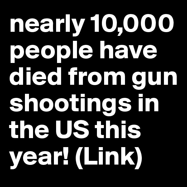 nearly 10,000 people have died from gun shootings in the US this year! (Link)