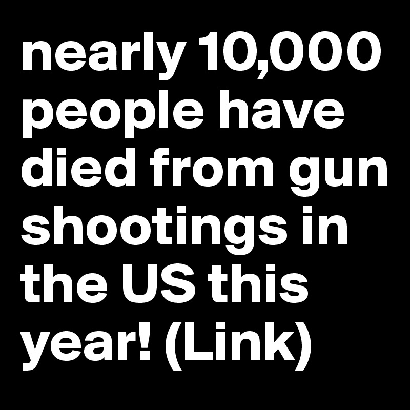 nearly 10,000 people have died from gun shootings in the US this year! (Link)