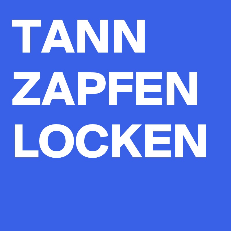 TANN
ZAPFEN
LOCKEN