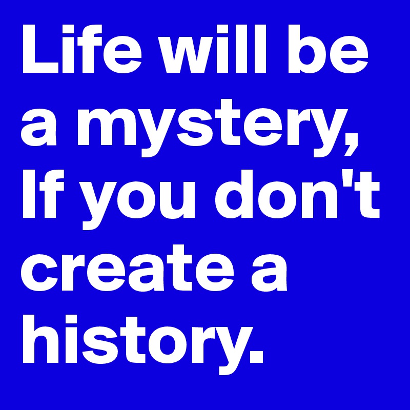 Life will be a mystery,
If you don't create a history.