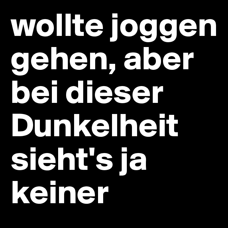 wollte joggen gehen, aber bei dieser Dunkelheit sieht's ja keiner