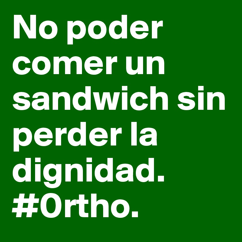 No poder comer un sandwich sin perder la
dignidad. 
#0rtho.