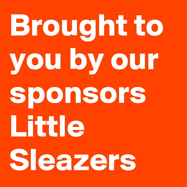 Brought to you by our sponsors Little Sleazers