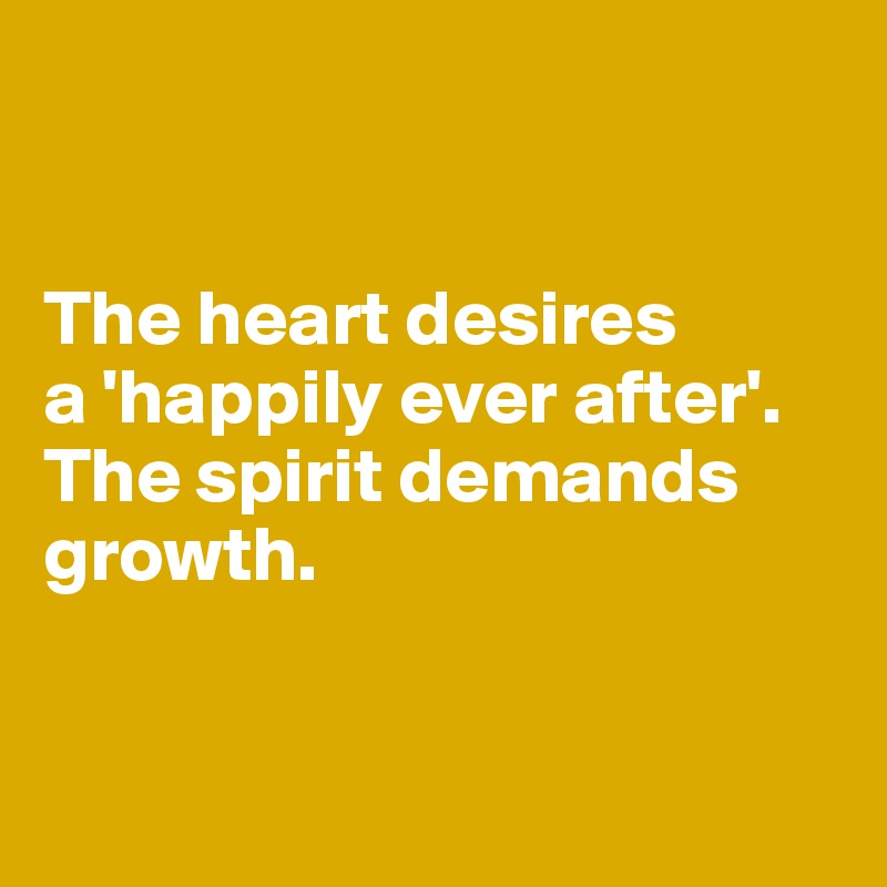 


The heart desires 
a 'happily ever after'. The spirit demands growth.


