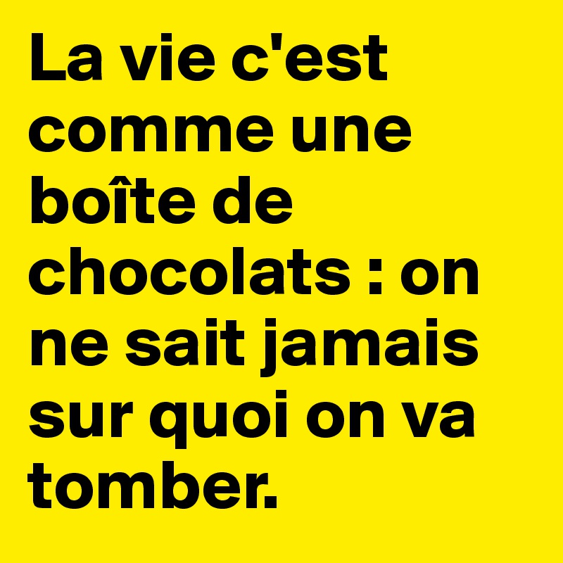 La vie c'est comme une boîte de chocolats : on ne sait jamais sur quoi on va tomber.