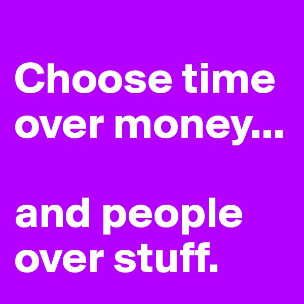 
Choose time over money...

and people over stuff.