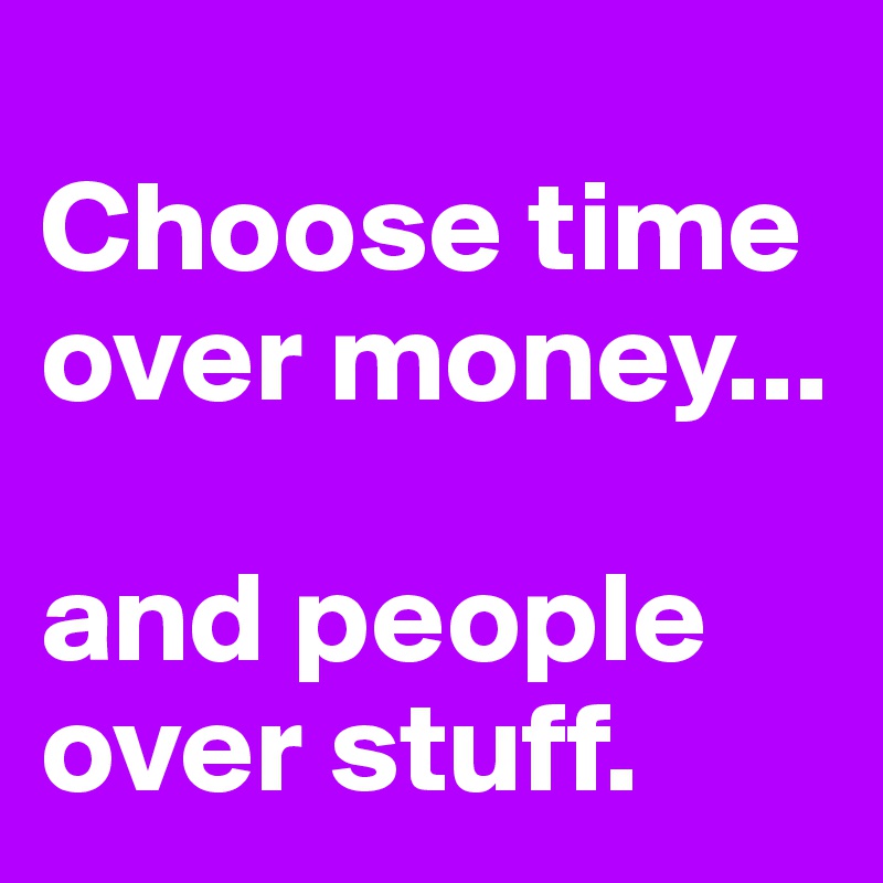 
Choose time over money...

and people over stuff.