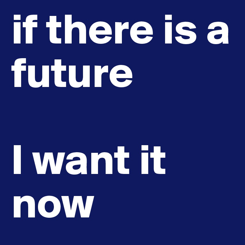 if there is a future

I want it now