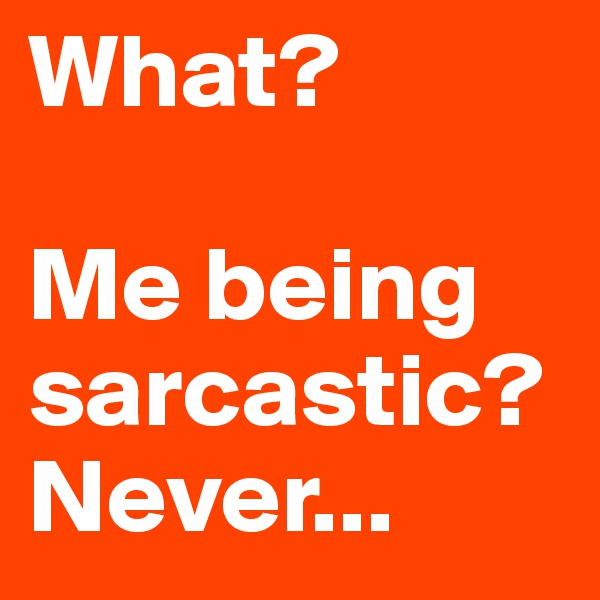 What?

Me being sarcastic? 
Never...