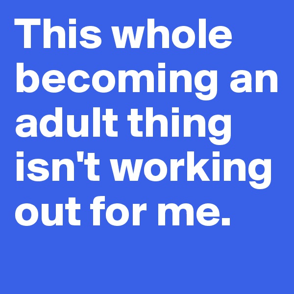 This whole becoming an adult thing isn't working out for me.