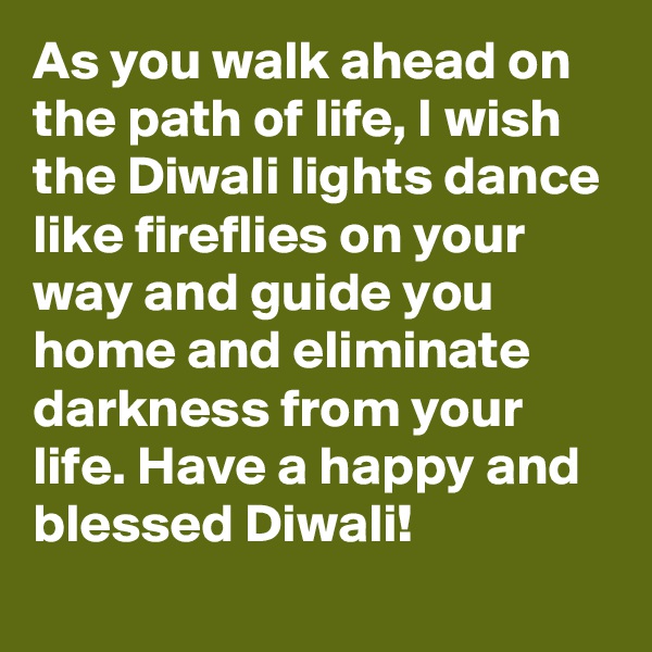 As you walk ahead on the path of life, I wish the Diwali lights dance like fireflies on your way and guide you home and eliminate darkness from your life. Have a happy and blessed Diwali!