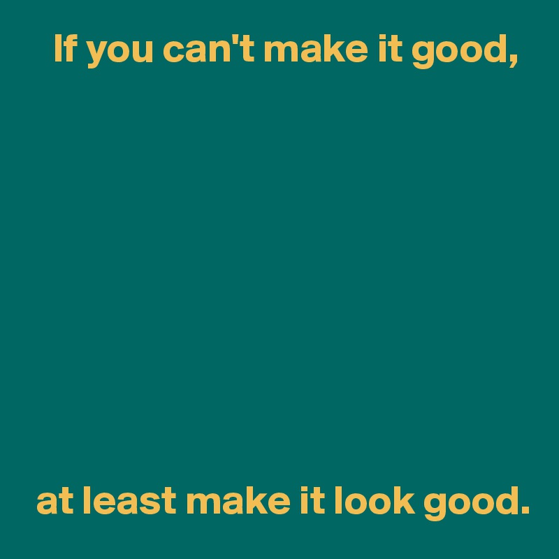    If you can't make it good,










 at least make it look good.