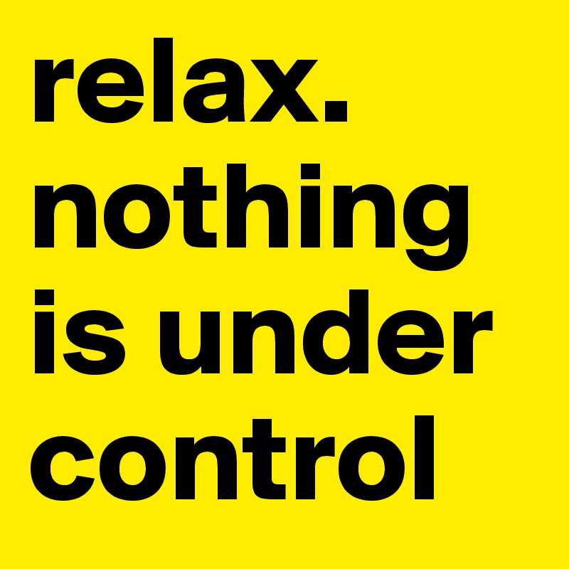 relax.
nothing is under control