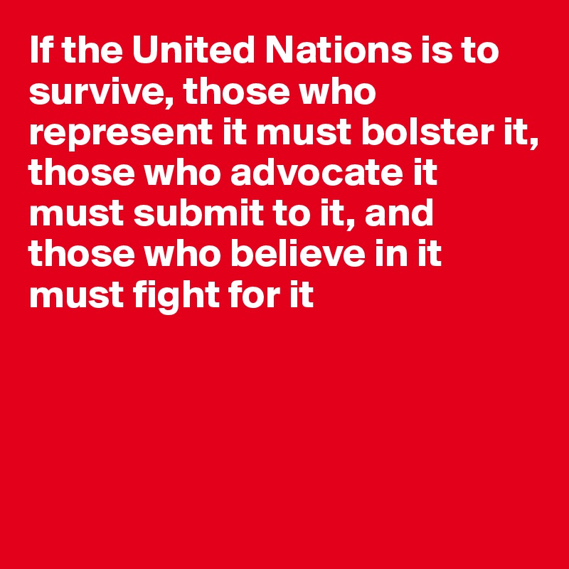 If the United Nations is to survive, those who represent it must bolster it,
those who advocate it
must submit to it, and 
those who believe in it 
must fight for it





