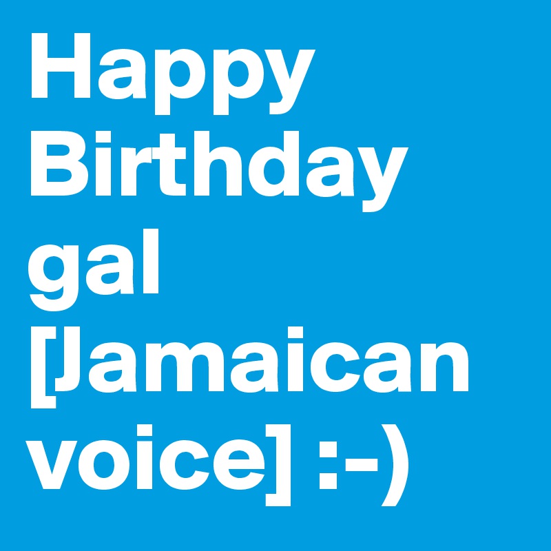 Happy Birthday Gal Jamaican Voice Post By Seanjohn1972 On Boldomatic
