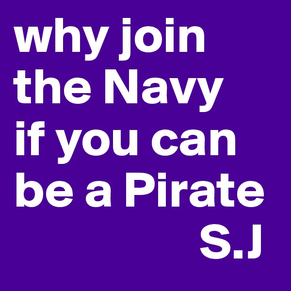 why join the Navy 
if you can be a Pirate
                  S.J