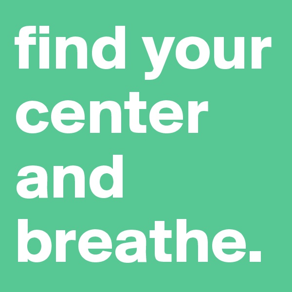 find your center 
and breathe.
