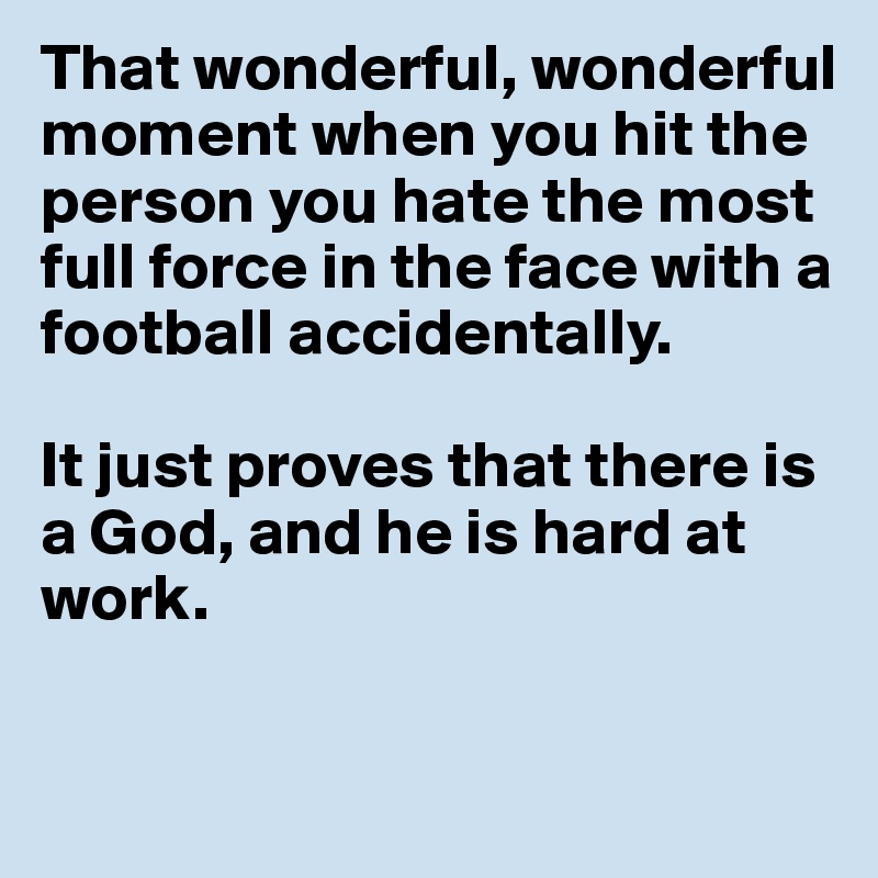 That wonderful, wonderful moment when you hit the person you hate the most full force in the face with a football accidentally. 

It just proves that there is a God, and he is hard at work. 

