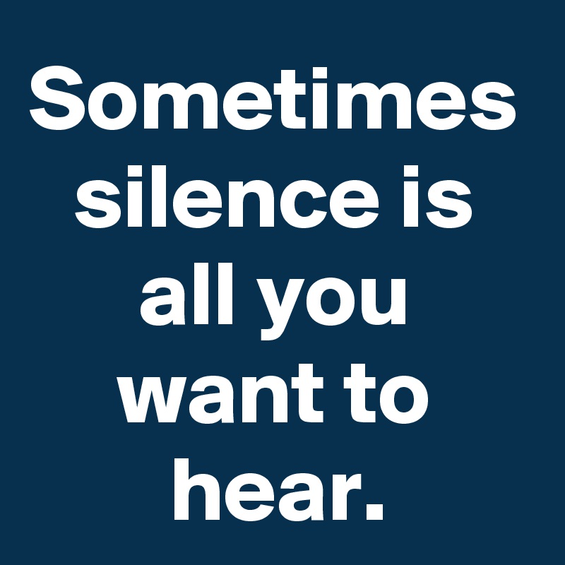 Sometimes silence is all you want to hear.