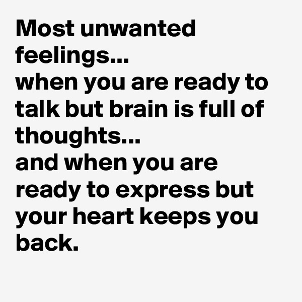 Most unwanted feelings...
when you are ready to talk but brain is full of thoughts...
and when you are ready to express but your heart keeps you back.
