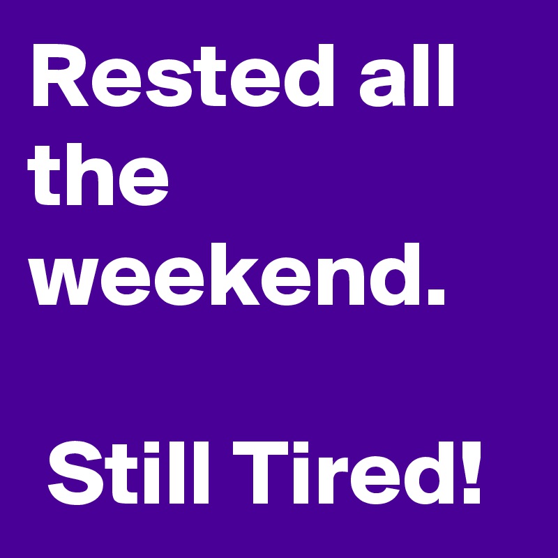 Rested all the weekend.

 Still Tired! 