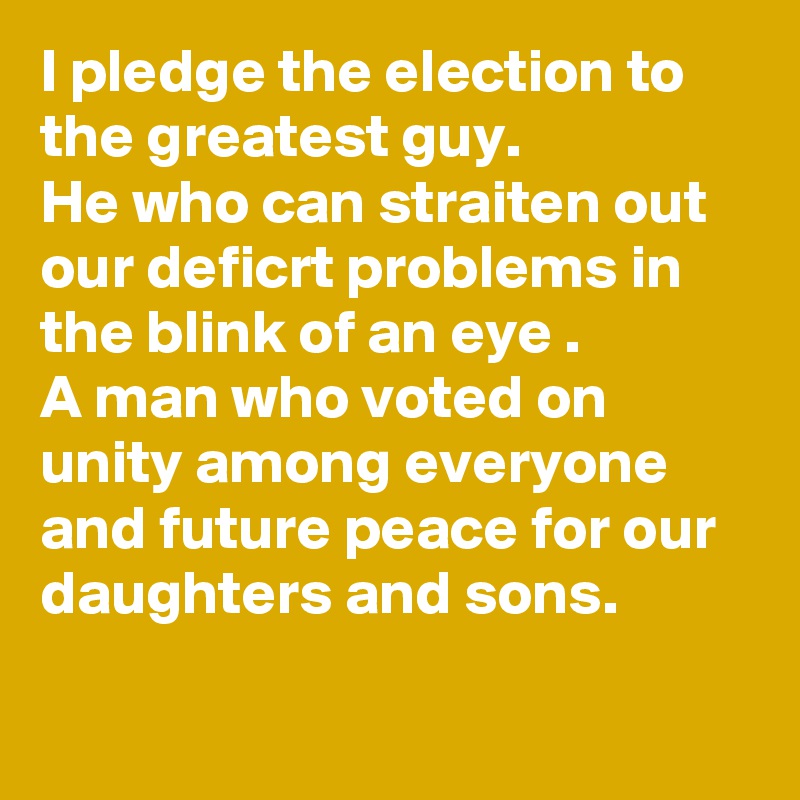 I pledge the election to the greatest guy. 
He who can straiten out our deficrt problems in the blink of an eye .
A man who voted on unity among everyone and future peace for our daughters and sons.  

