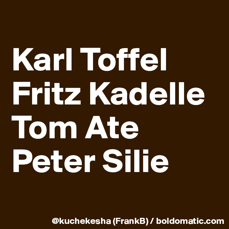 
Karl Toffel
Fritz Kadelle
Tom Ate
Peter Silie
