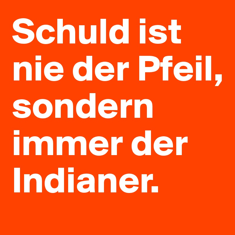 Schuld ist nie der Pfeil, sondern immer der Indianer.