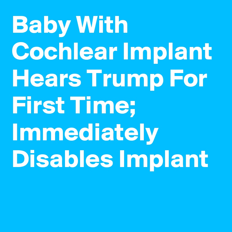 Baby With Cochlear Implant Hears Trump For First Time; Immediately Disables Implant