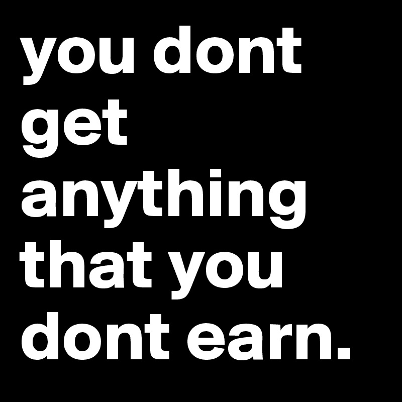 you dont get anything that you dont earn. 