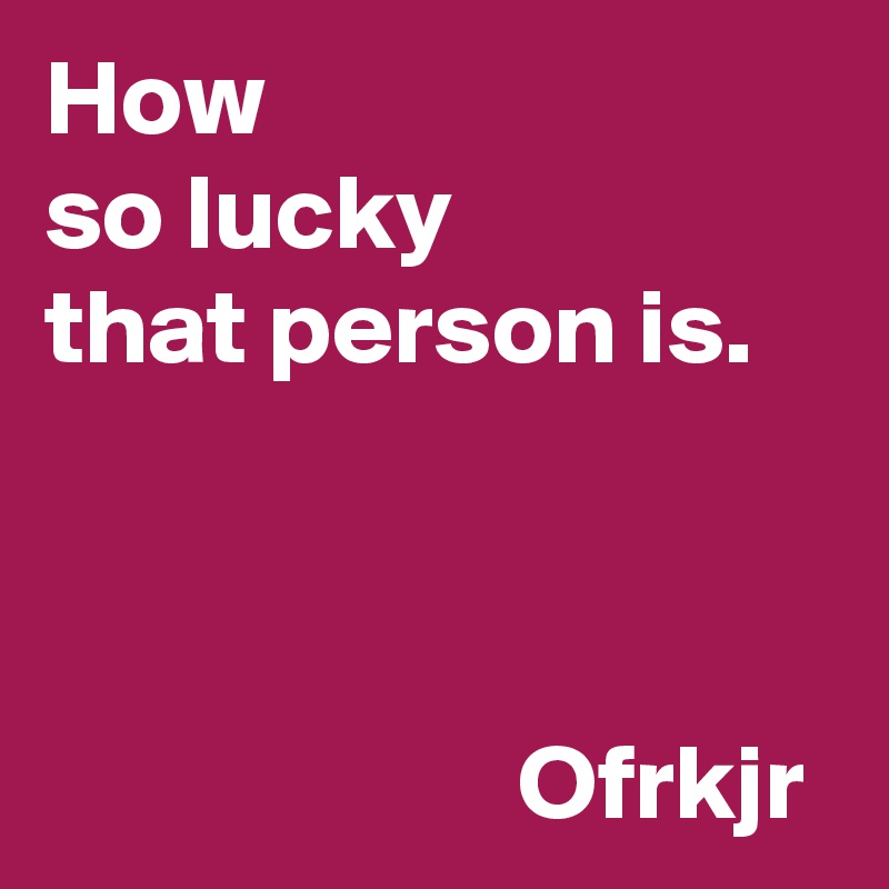 How
so lucky 
that person is.


                                                          Ofrkjr