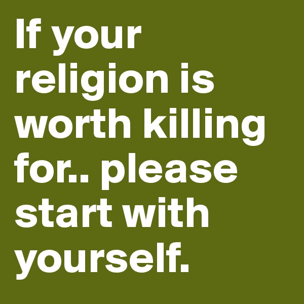 If your religion is worth killing for.. please start with yourself. 