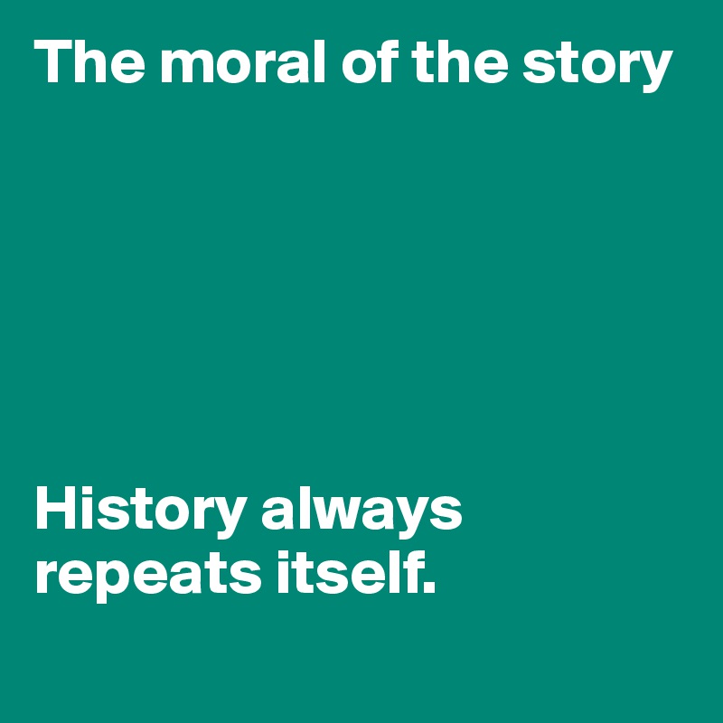 The moral of the story






History always repeats itself. 
