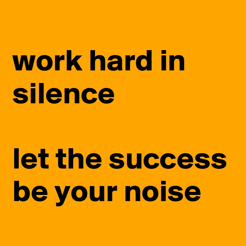 
work hard in silence

let the success be your noise