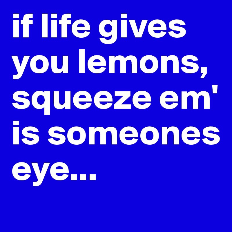 if life gives you lemons, squeeze em' is someones eye...