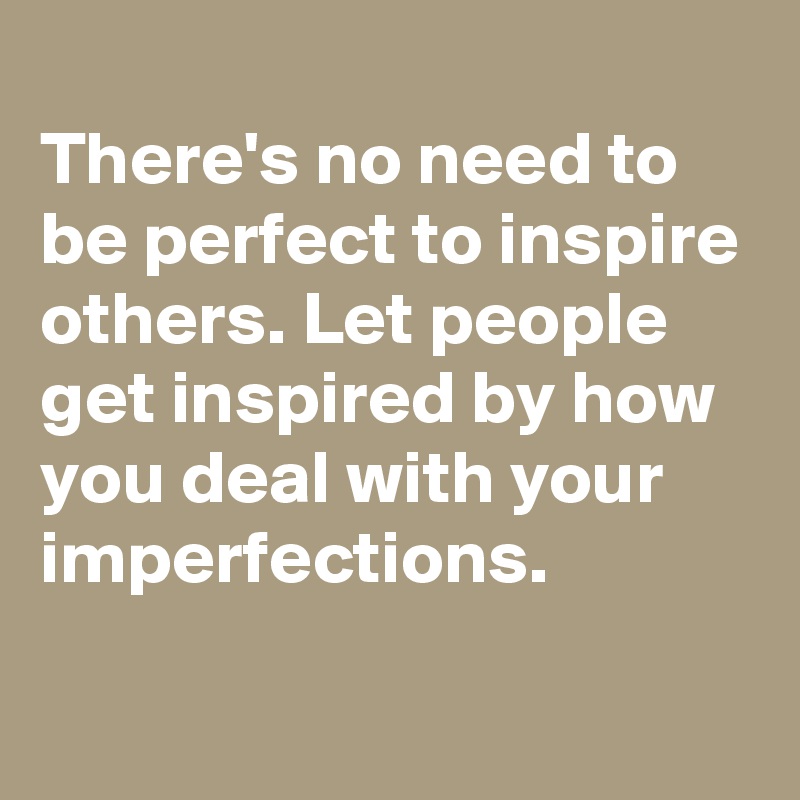 
There's no need to be perfect to inspire others. Let people get inspired by how you deal with your imperfections.
