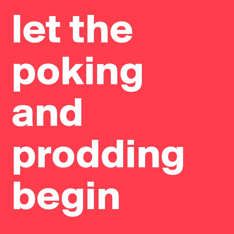 let the poking and prodding begin