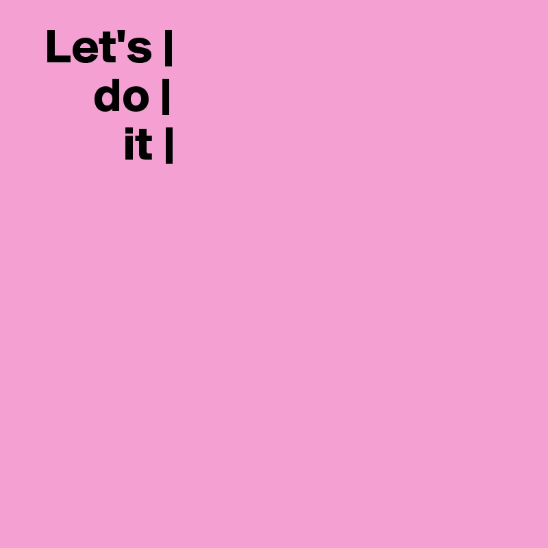  Let's |
       do |
          it |






