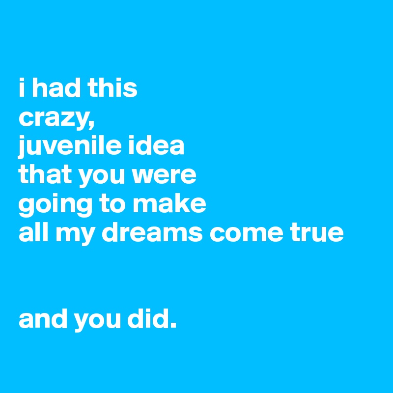 

i had this
crazy,
juvenile idea
that you were
going to make
all my dreams come true


and you did.

