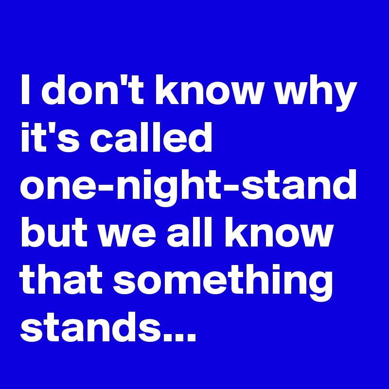 
I don't know why it's called one-night-stand but we all know that something stands...