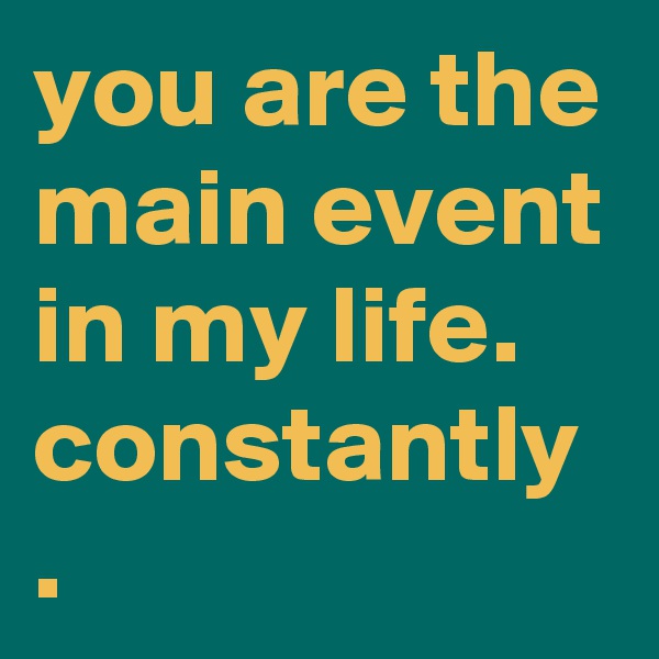 you are the main event in my life. constantly
.