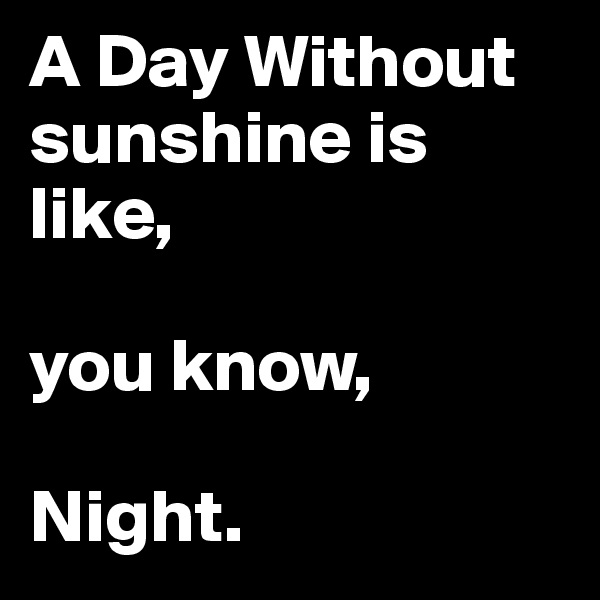 A Day Without sunshine is like,

you know,

Night.