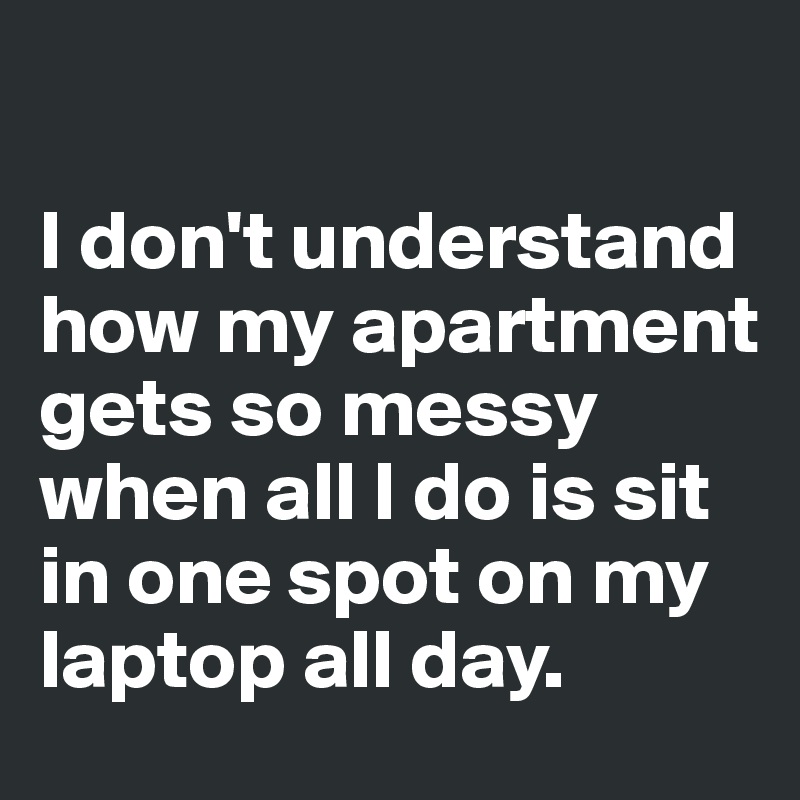 

I don't understand how my apartment gets so messy when all I do is sit in one spot on my laptop all day. 