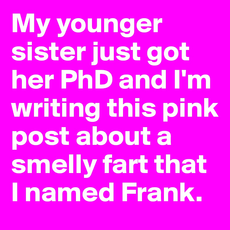 My younger sister just got her PhD and I'm writing this pink post about a smelly fart that I named Frank.