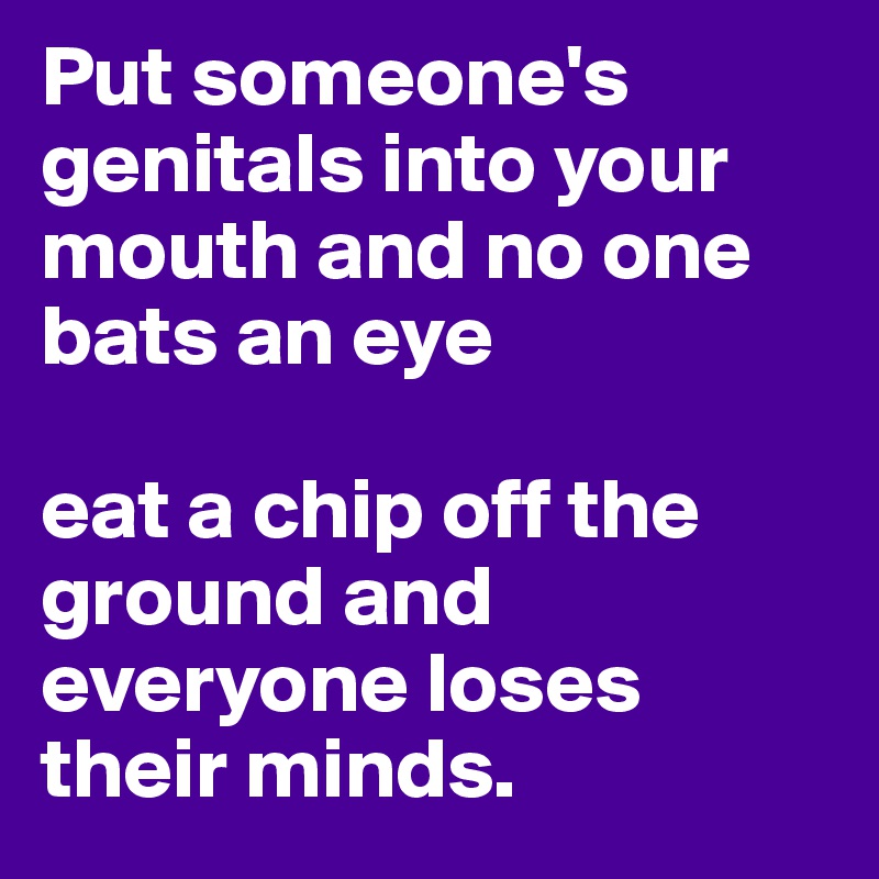 Put someone's genitals into your mouth and no one bats an eye 

eat a chip off the ground and everyone loses their minds.