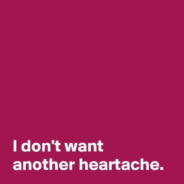 






 I don't want
 another heartache.