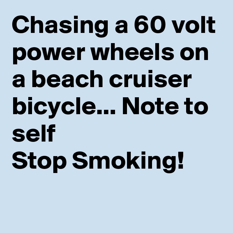 Chasing a 60 volt power wheels on a beach cruiser bicycle... Note to self
Stop Smoking!
