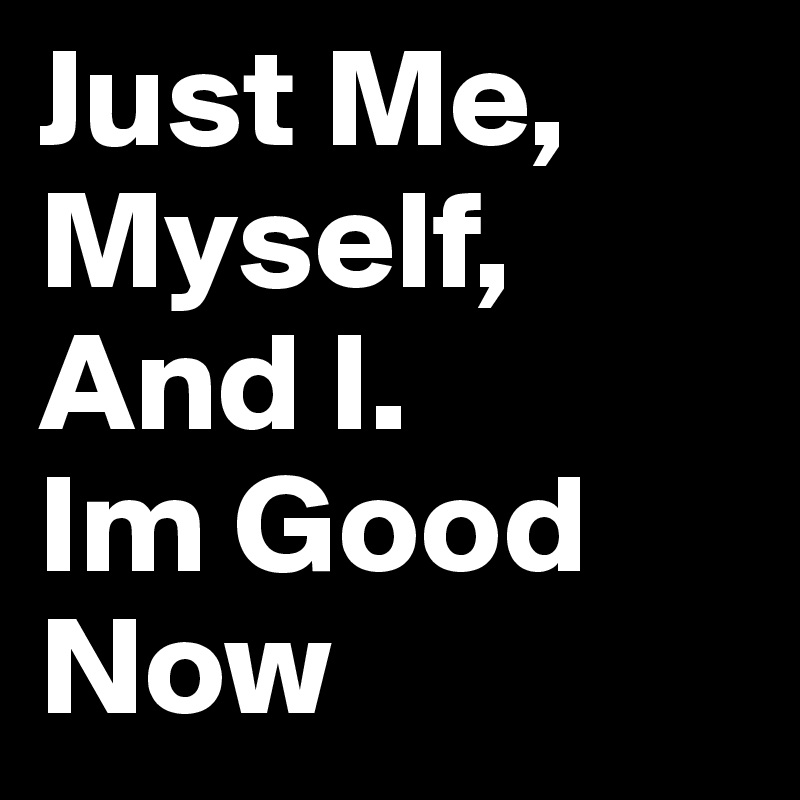 Im good. And me или and myself. Just me, myself and i.