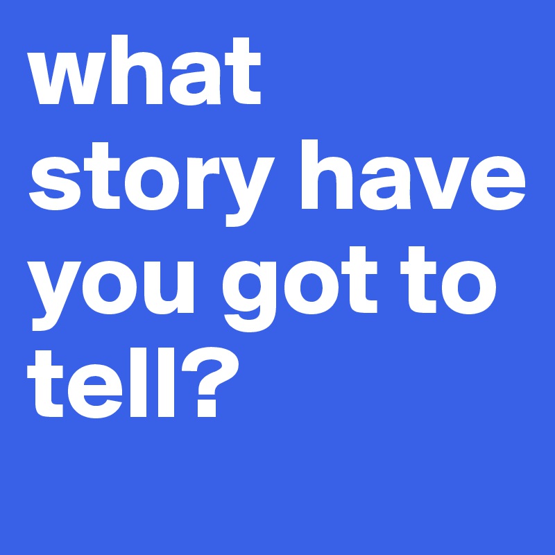 what story have you got to tell?