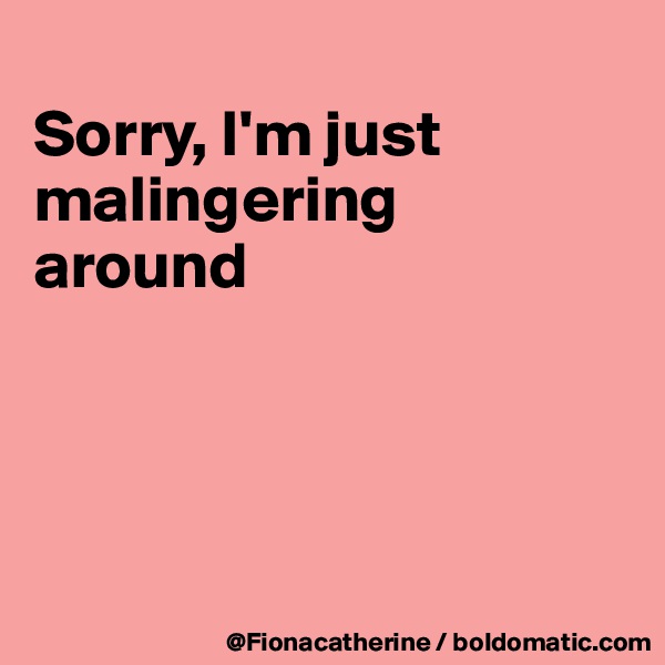 
Sorry, I'm just
malingering
around




